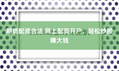 期货配资合法 网上配资开户,轻松炒股赚大钱