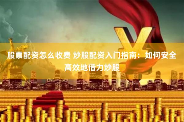 股票配资怎么收费 炒股配资入门指南：如何安全高效地借力炒股