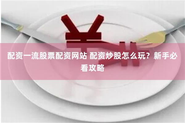 配资一流股票配资网站 配资炒股怎么玩?新手必看攻略