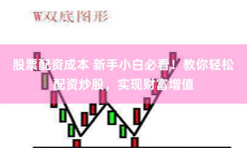 股票配资成本 新手小白必看！教你轻松配资炒股，实现财富增值