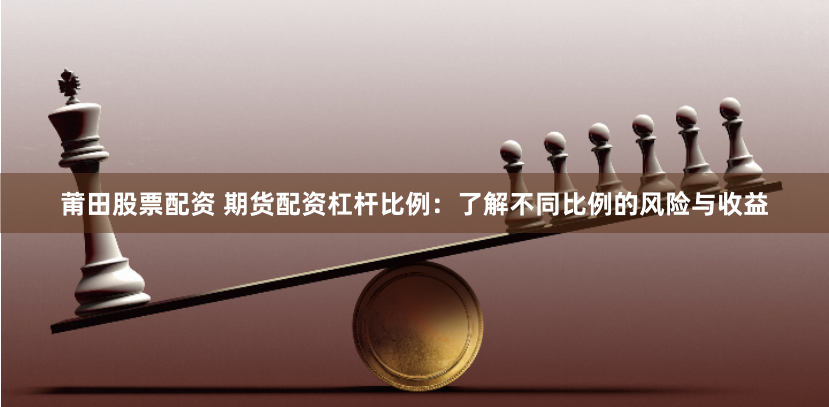 莆田股票配资 期货配资杠杆比例：了解不同比例的风险与收益