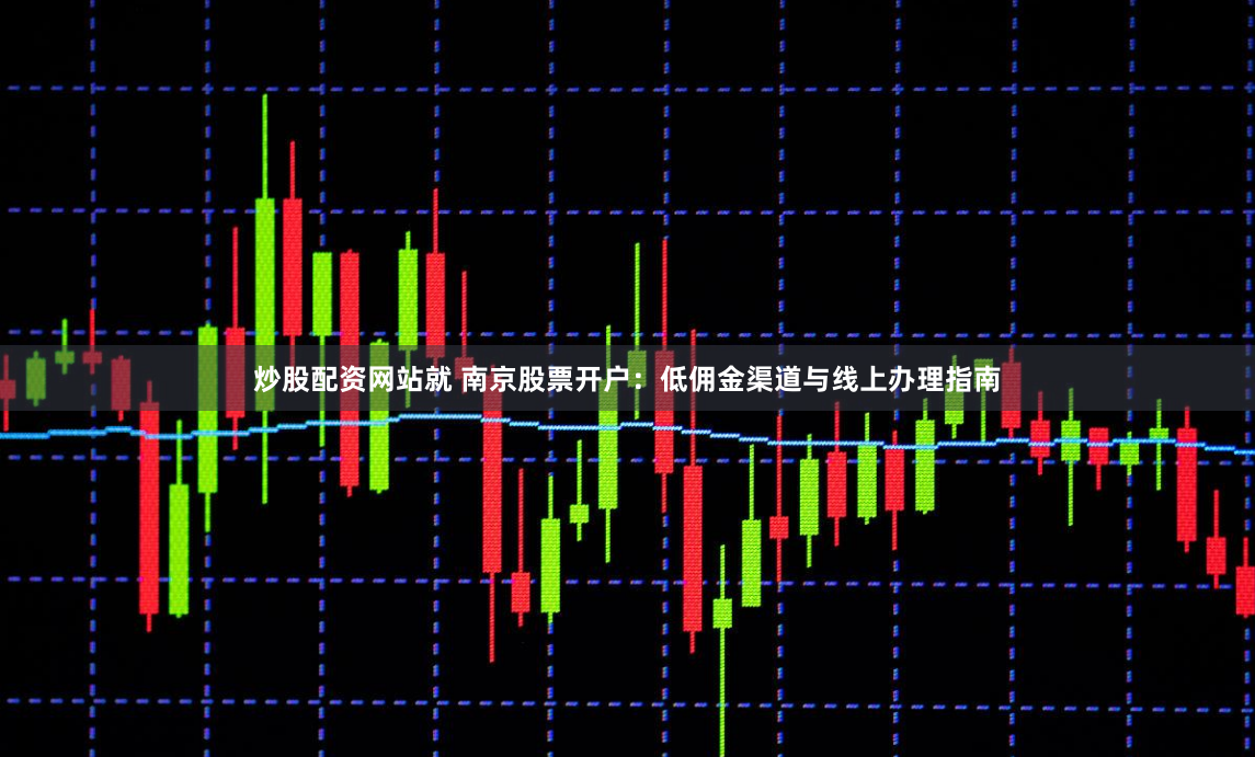炒股配资网站就 南京股票开户:低佣金渠道与线上办理指南