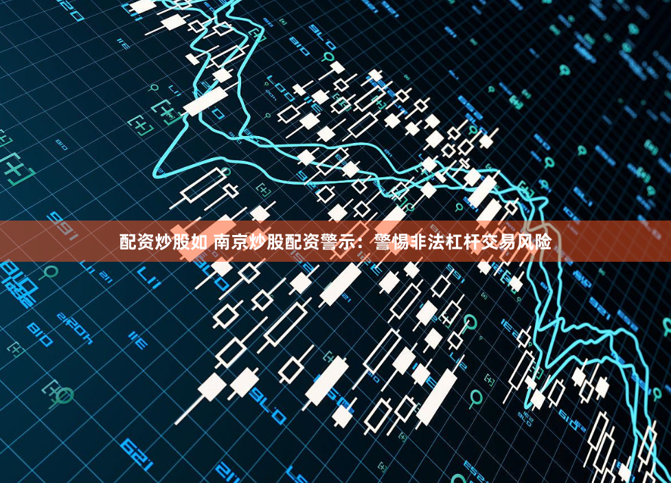 配资炒股如 南京炒股配资警示：警惕非法杠杆交易风险