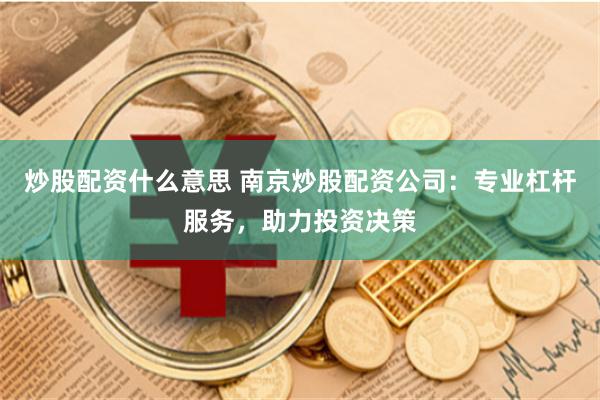 炒股配资什么意思 南京炒股配资公司:专业杠杆服务,助力投资决策