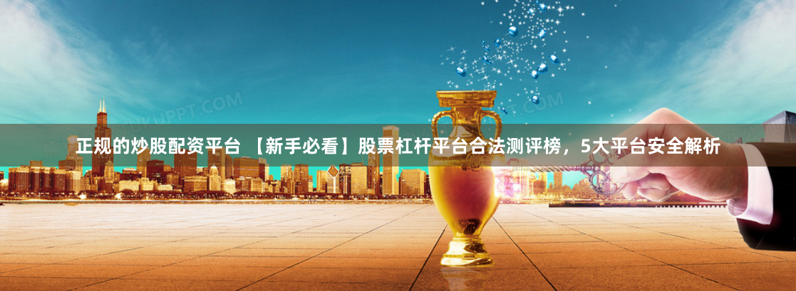 正规的炒股配资平台 【新手必看】股票杠杆平台合法测评榜，5大平台安全解析