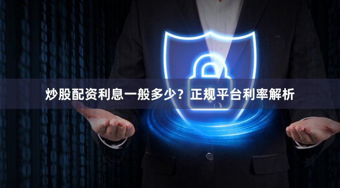 炒股配资利息一般多少？正规平台利率解析