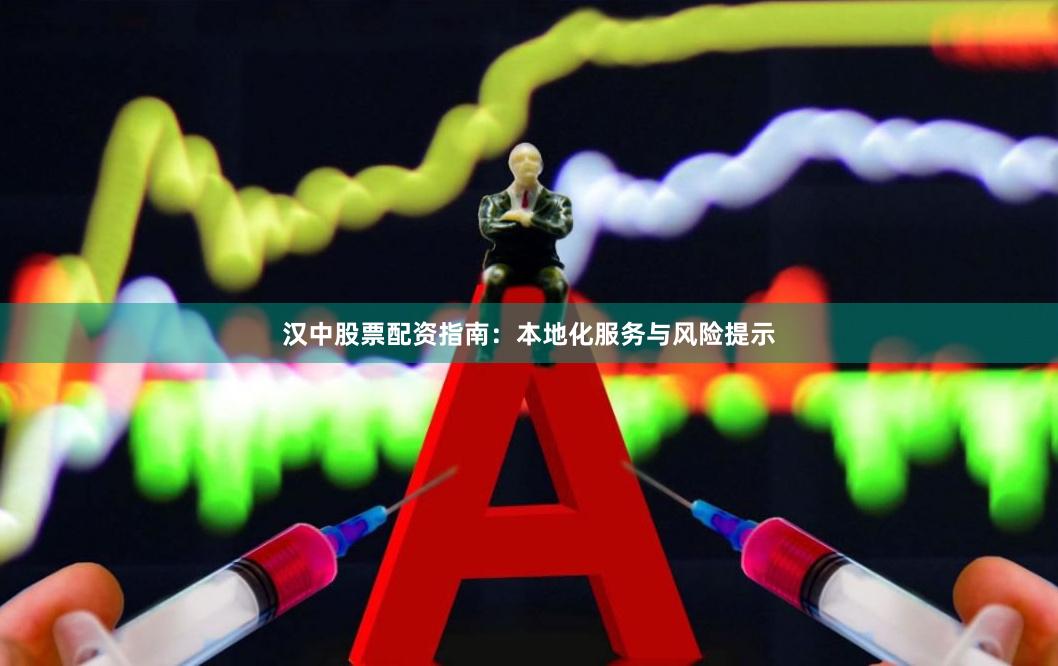 汉中股票配资指南：本地化服务与风险提示