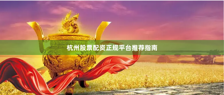 杭州股票配资正规平台推荐指南