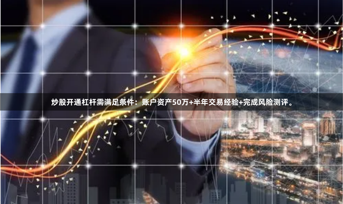 炒股开通杠杆需满足条件：账户资产50万+半年交易经验+完成风险测评。