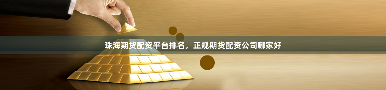 珠海期货配资平台排名，正规期货配资公司哪家好