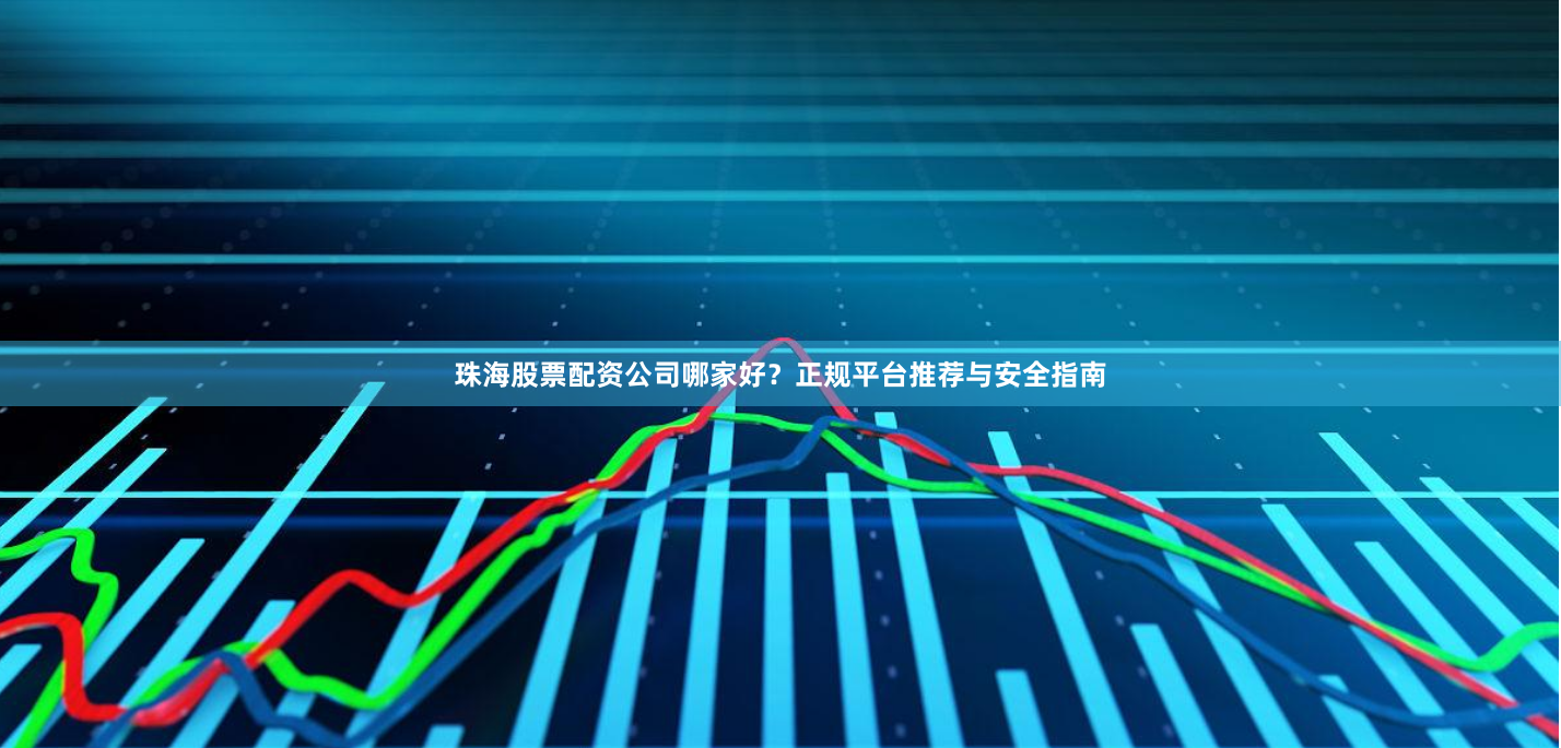 珠海股票配资公司哪家好？正规平台推荐与安全指南