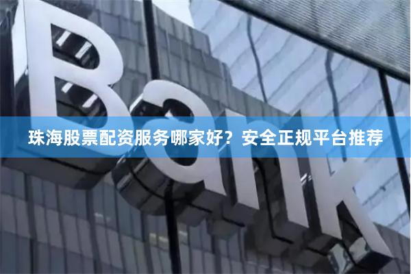 珠海股票配资服务哪家好？安全正规平台推荐