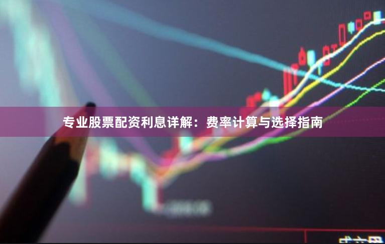专业股票配资利息详解：费率计算与选择指南