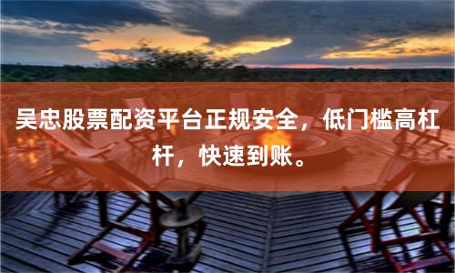 吴忠股票配资平台正规安全，低门槛高杠杆，快速到账。
