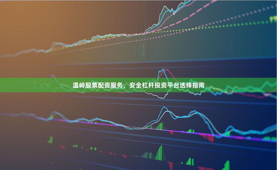 温岭股票配资服务，安全杠杆投资平台选择指南