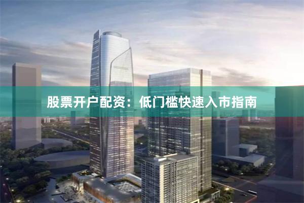 股票开户配资：低门槛快速入市指南