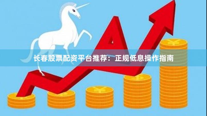 长春股票配资平台推荐：正规低息操作指南