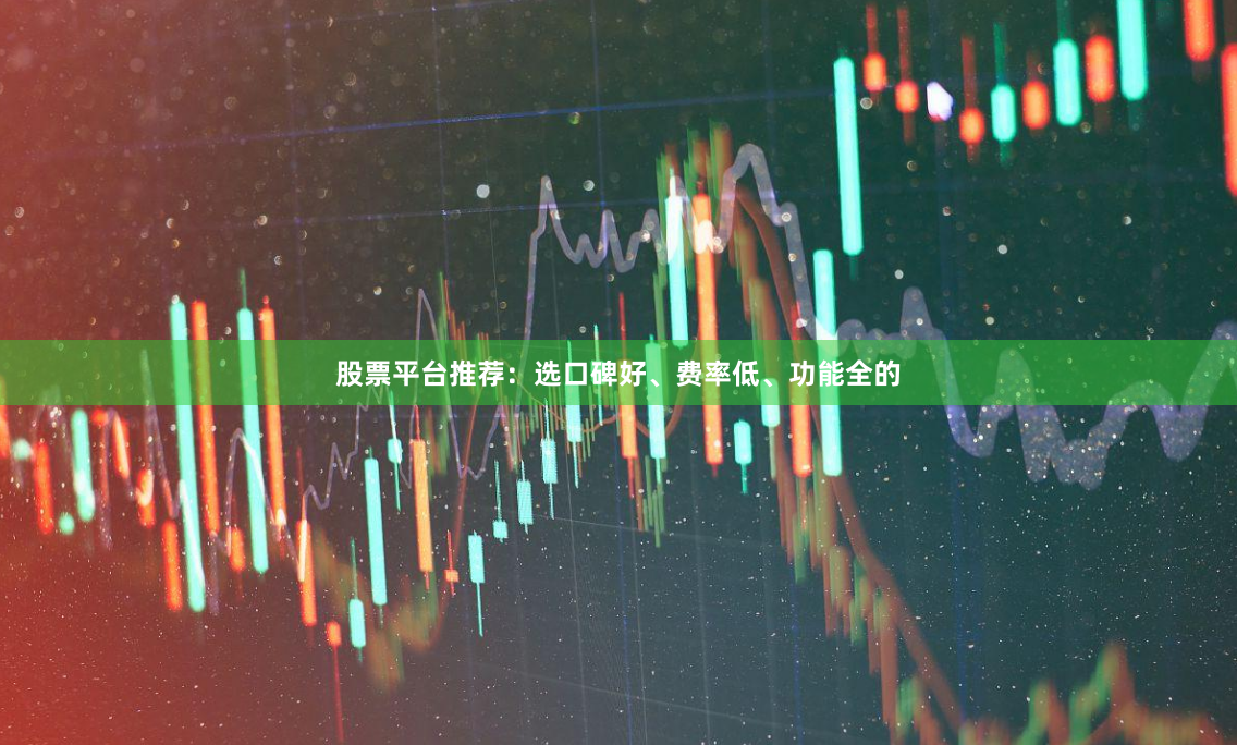 股票平台推荐：选口碑好、费率低、功能全的