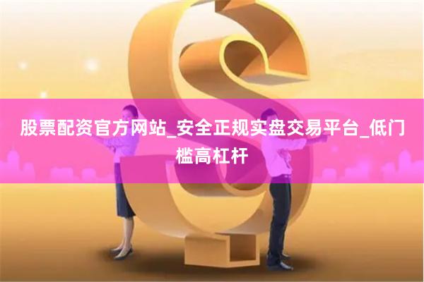 股票配资官方网站_安全正规实盘交易平台_低门槛高杠杆