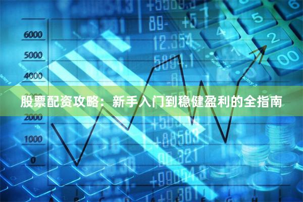 股票配资攻略：新手入门到稳健盈利的全指南