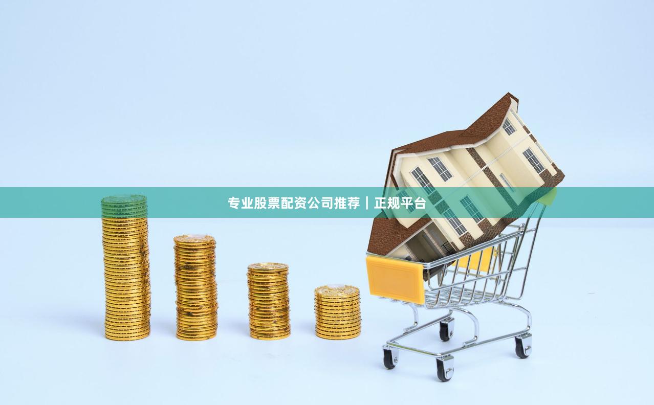 专业股票配资公司推荐｜正规平台