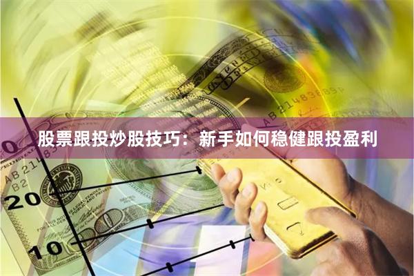 股票跟投炒股技巧:新手如何稳健跟投盈利