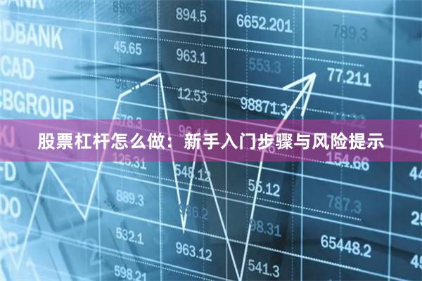 股票杠杆怎么做:新手入门步骤与风险提示
