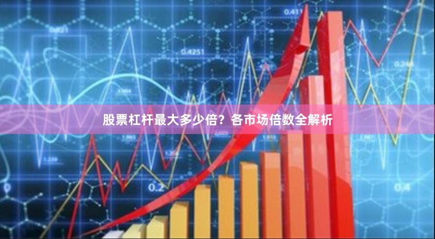 股票杠杆最大多少倍？各市场倍数全解析