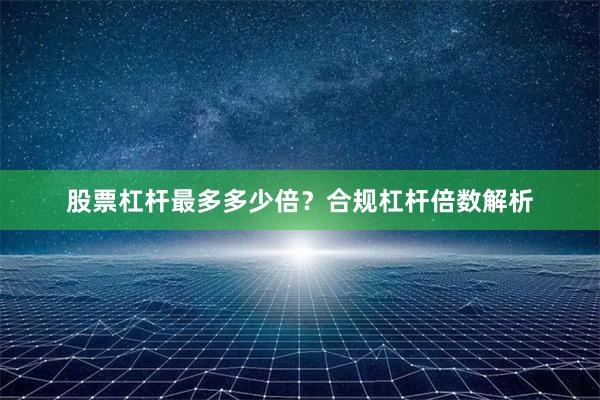 股票杠杆最多多少倍?合规杠杆倍数解析