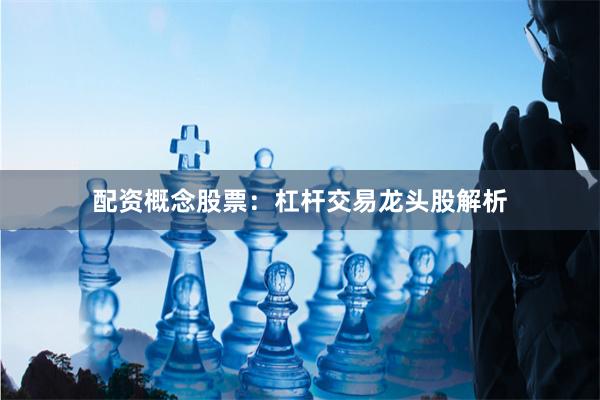 配资概念股票：杠杆交易龙头股解析