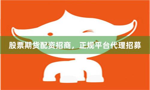 股票期货配资招商,正规平台代理招募