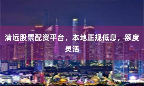 清远股票配资平台，本地正规低息，额度灵活