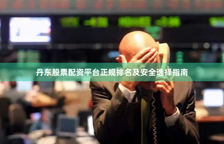 丹东股票配资平台正规排名及安全选择指南