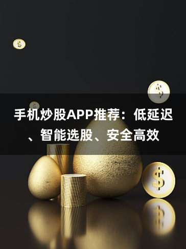 手机炒股APP推荐：低延迟、智能选股、安全高效