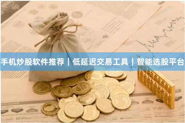 手机炒股软件推荐｜低延迟交易工具｜智能选股平台