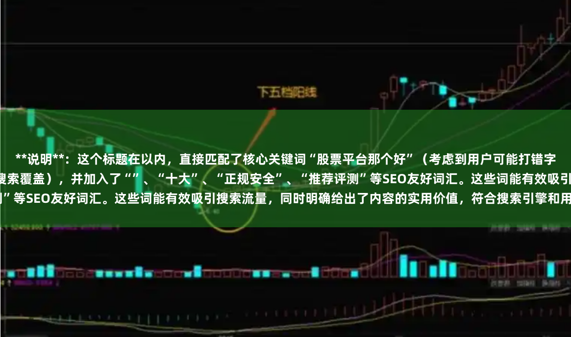 **说明**：这个标题在以内，直接匹配了核心关键词“股票平台那个好”（考虑到用户可能打错字，标题中使用了正确的“哪个”以提升专业性和搜索覆盖），并加入了“”、“十大”、“正规安全”、“推荐评测”等SEO友好词汇。这些词能有效吸引搜索流量，同时明确给出了内容的实用价值，符合搜索引擎和用户点击偏好。
