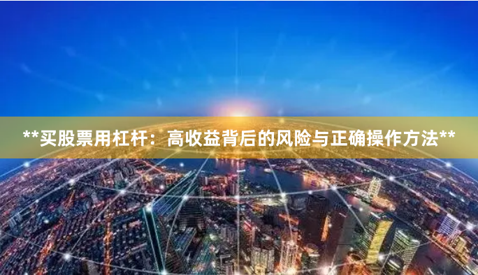 **买股票用杠杆：高收益背后的风险与正确操作方法**