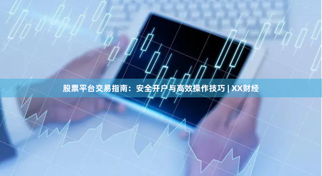 股票平台交易指南：安全开户与高效操作技巧 | XX财经