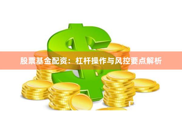 股票基金配资：杠杆操作与风控要点解析