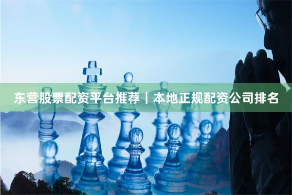 东营股票配资平台推荐｜本地正规配资公司排名