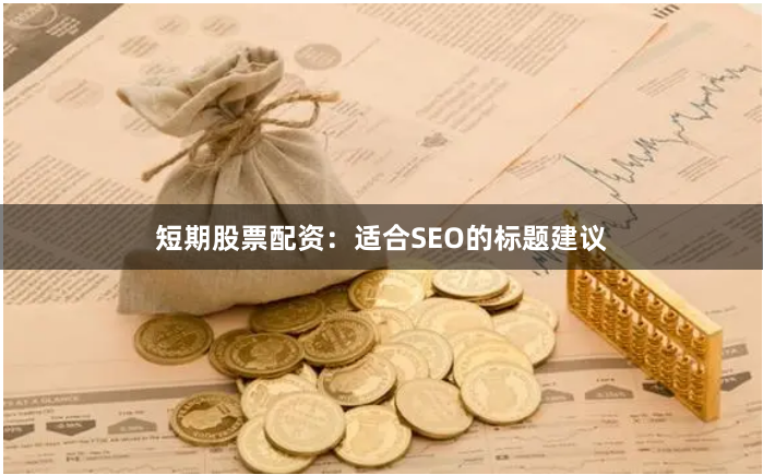 短期股票配资：适合SEO的标题建议