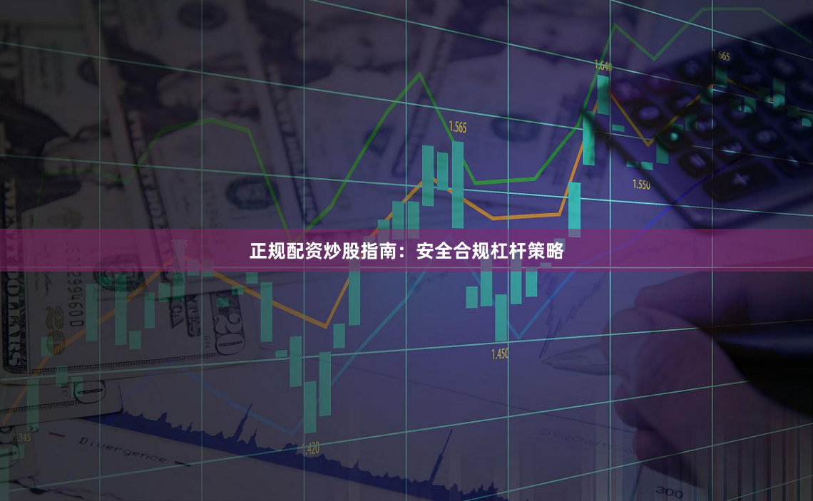 正规配资炒股指南：安全合规杠杆策略