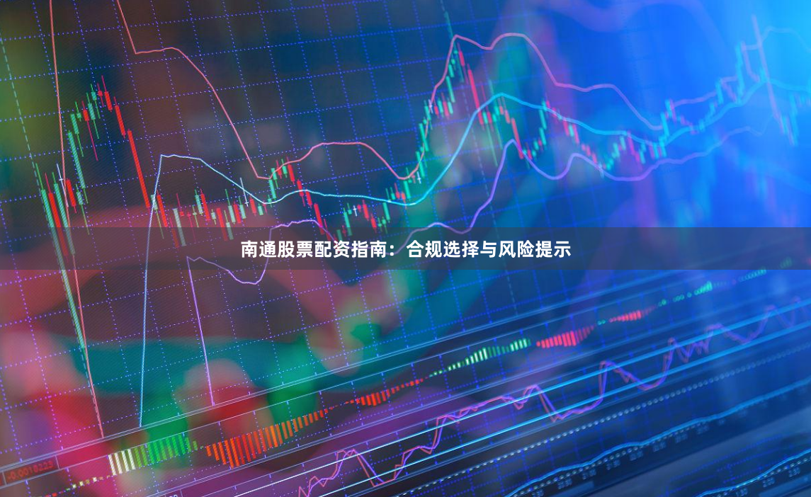 南通股票配资指南：合规选择与风险提示