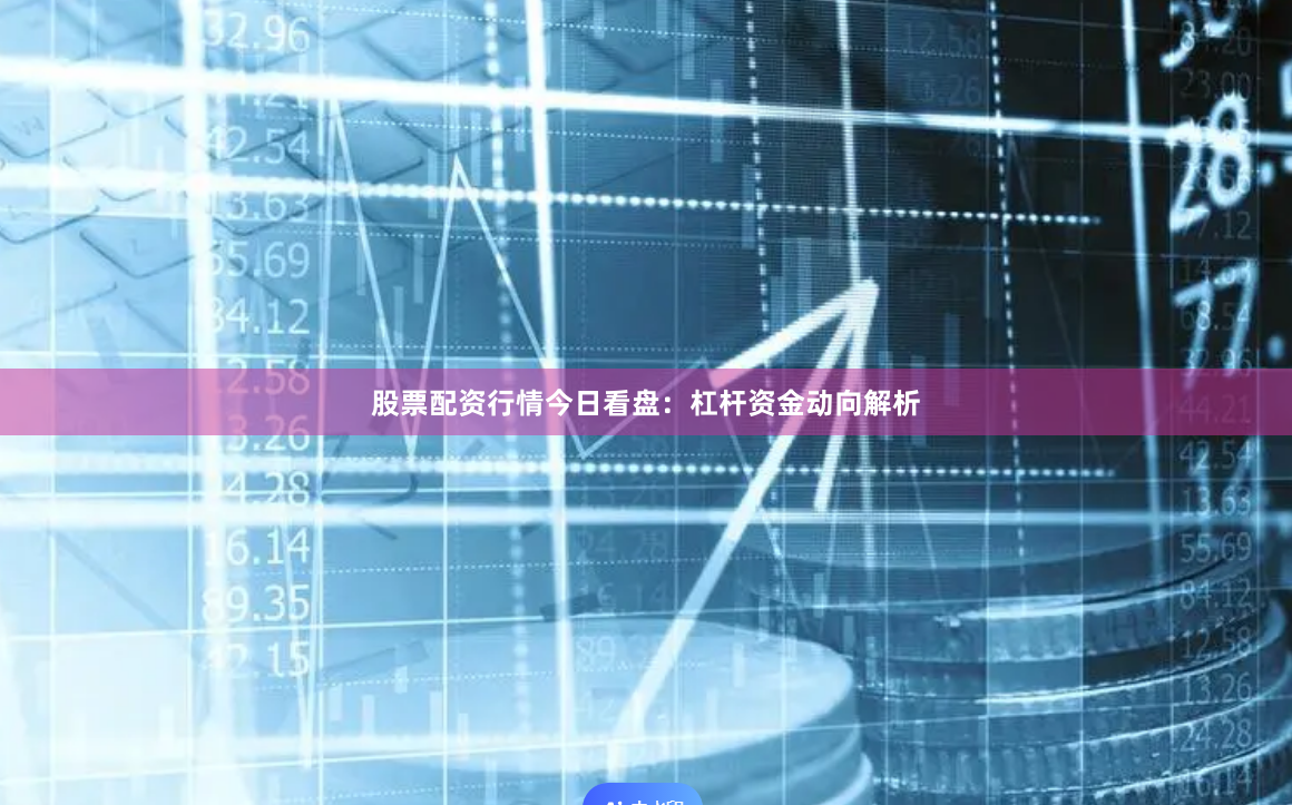股票配资行情今日看盘：杠杆资金动向解析