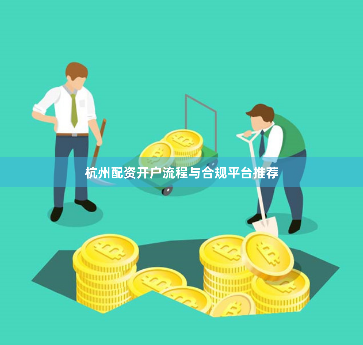 杭州配资开户流程与合规平台推荐