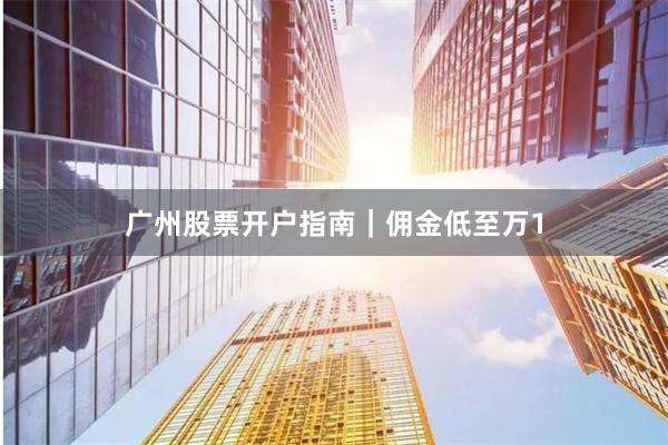 广州股票开户指南｜佣金低至万1