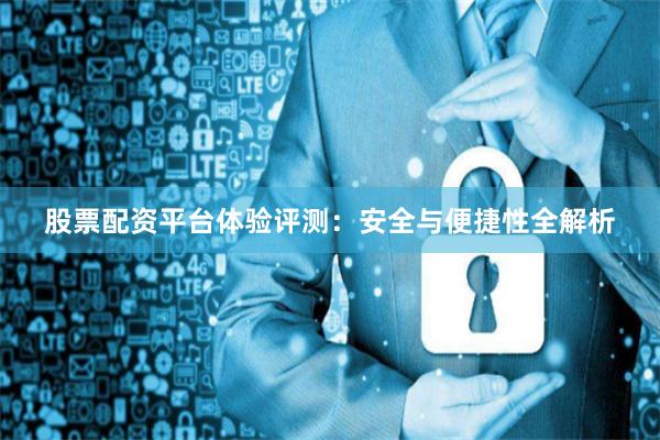 股票配资平台体验评测：安全与便捷性全解析
